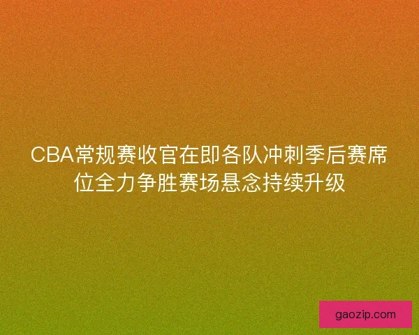 CBA常规赛收官在即各队冲刺季后赛席位全力争胜赛场悬念持续升级
