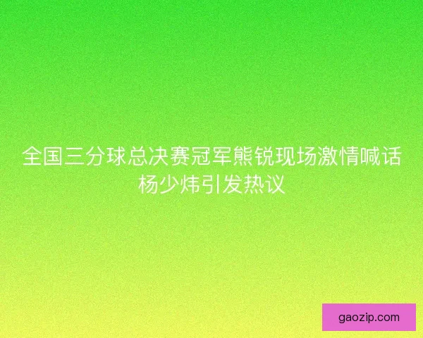 全国三分球总决赛冠军熊锐现场激情喊话杨少炜引发热议