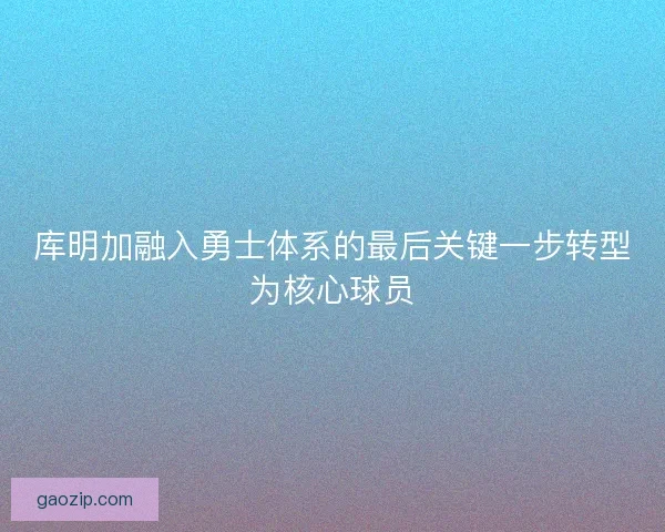库明加融入勇士体系的最后关键一步转型为核心球员