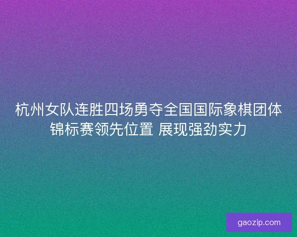 杭州女队连胜四场勇夺全国国际象棋团体锦标赛领先位置 展现强劲实力