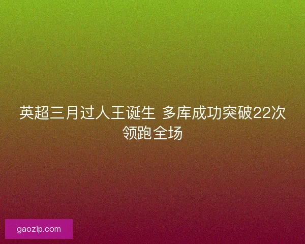 英超三月过人王诞生 多库成功突破22次领跑全场 英超三月过人王诞生 多库成功突破22次领跑全场