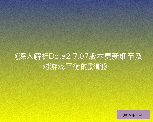 《深入解析Dota2 7.07版本更新细节及对游戏平衡的影响》