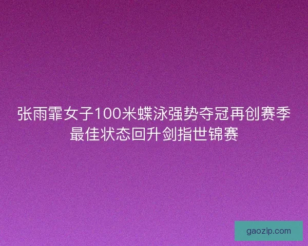 张雨霏女子100米蝶泳强势夺冠再创赛季最佳状态回升剑指世锦赛