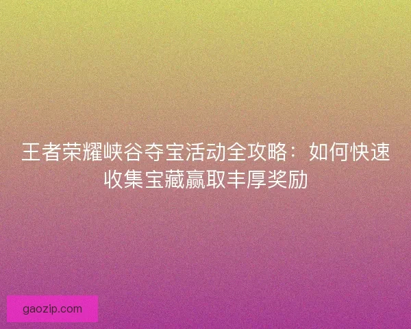 王者荣耀峡谷夺宝活动全攻略：如何快速收集宝藏赢取丰厚奖励