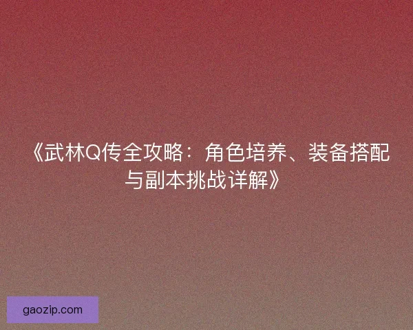 《武林Q传全攻略：角色培养、装备搭配与副本挑战详解》