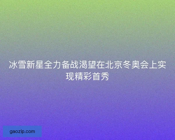冰雪新星全力备战渴望在北京冬奥会上实现精彩首秀 冰雪新星全力备战渴望在北京冬奥会上实现精彩首秀