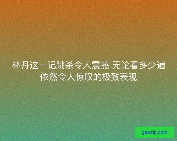 林丹这一记跳杀令人震撼 无论看多少遍依然令人惊叹的极致表现