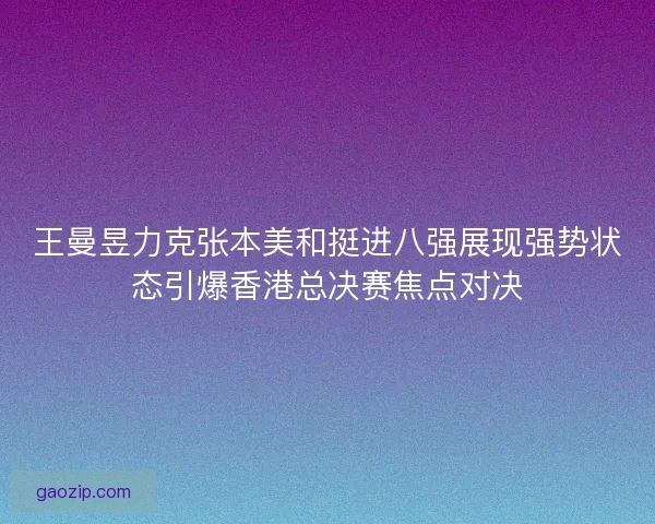 王曼昱力克张本美和挺进八强展现强势状态引爆香港总决赛焦点对决 王曼昱力克张本美和挺进八强展现强势状态引爆香港总决赛焦点对决