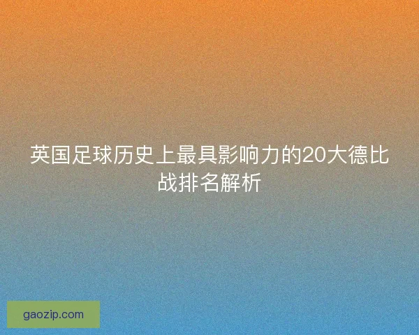 英国足球历史上最具影响力的20大德比战排名解析