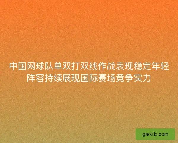 中国网球队单双打双线作战表现稳定年轻阵容持续展现国际赛场竞争实力