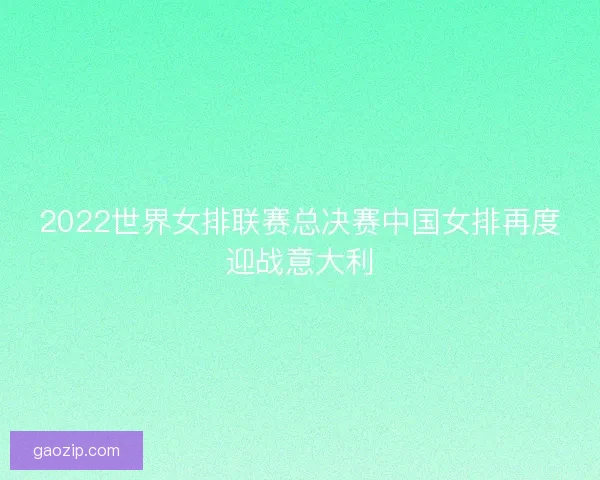 2022世界女排联赛总决赛中国女排再度迎战意大利