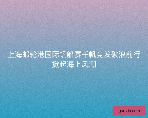 上海邮轮港国际帆船赛千帆竞发破浪前行掀起海上风潮