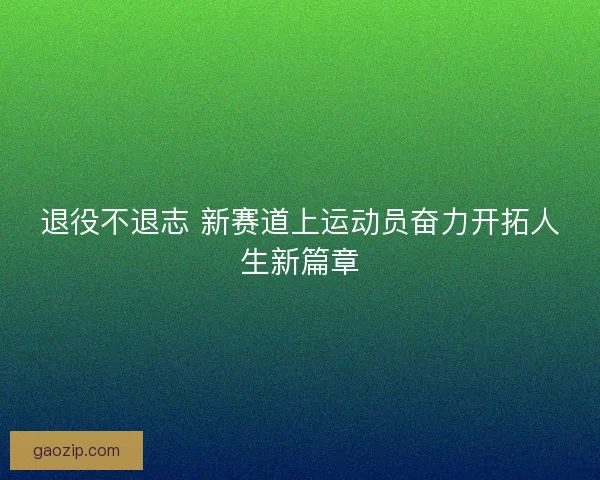 退役不退志 新赛道上运动员奋力开拓人生新篇章 退役不退志 新赛道上运动员奋力开拓人生新篇章