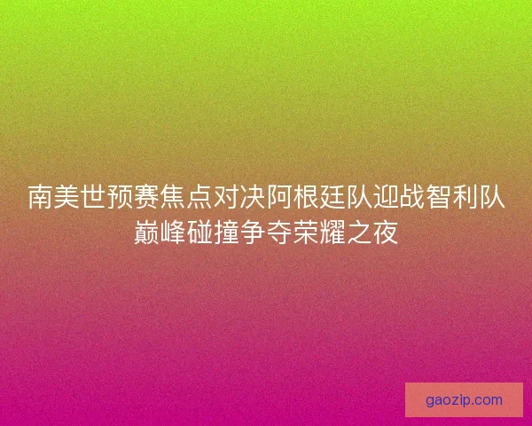 南美世预赛焦点对决阿根廷队迎战智利队巅峰碰撞争夺荣耀之夜 南美世预赛焦点对决阿根廷队迎战智利队巅峰碰撞争夺荣耀之夜