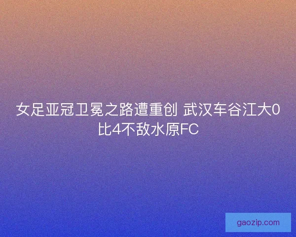 女足亚冠卫冕之路遭重创 武汉车谷江大0比4不敌水原FC 女足亚冠卫冕之路遭重创 武汉车谷江大0比4不敌水原FC